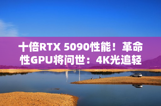 十倍RTX 5090性能！革命性GPU将问世：4K光追轻松破百