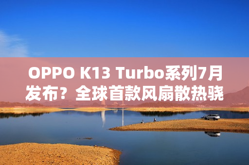 OPPO K13 Turbo系列7月发布？全球首款风扇散热骁龙8s Gen4手机登场