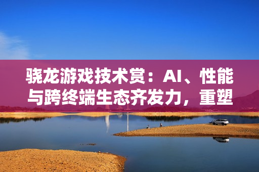 骁龙游戏技术赏：AI、性能与跨终端生态齐发力，重塑移动游戏体验