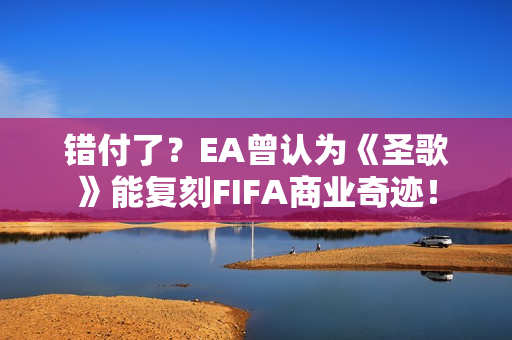 错付了？EA曾认为《圣歌》能复刻FIFA商业奇迹！