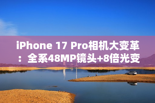 iPhone 17 Pro相机大变革：全系48MP镜头+8倍光变