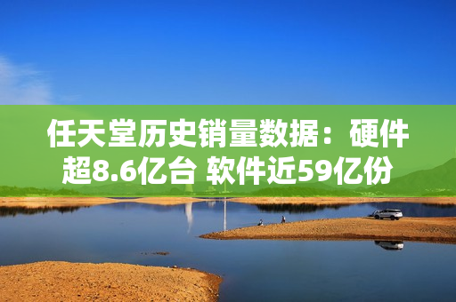 任天堂历史销量数据：硬件超8.6亿台 软件近59亿份