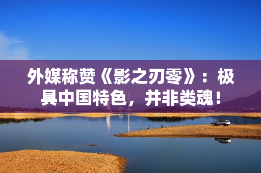 外媒称赞《影之刃零》：极具中国特色，并非类魂！