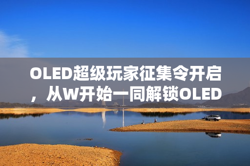 OLED超级玩家征集令开启，从W开始一同解锁OLED技术新体验！