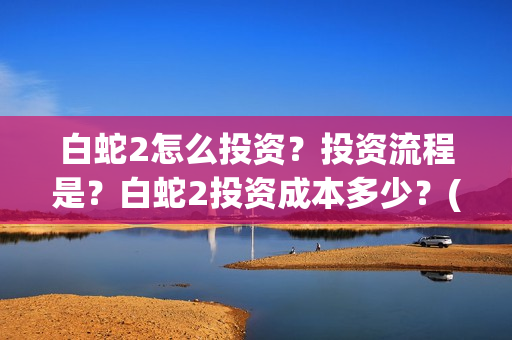 白蛇2怎么投资？投资流程是？白蛇2投资成本多少？(白蛇2 bug)