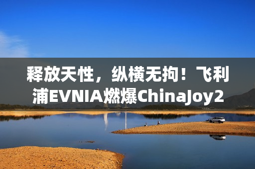 释放天性，纵横无拘！飞利浦EVNIA燃爆ChinaJoy2025！
