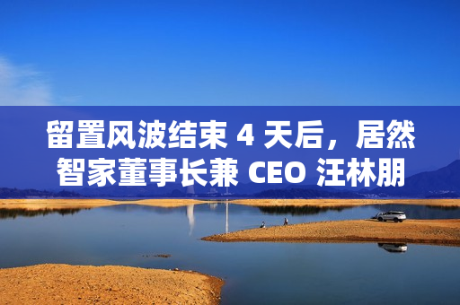 留置风波结束 4 天后，居然智家董事长兼 CEO 汪林朋在家中身故