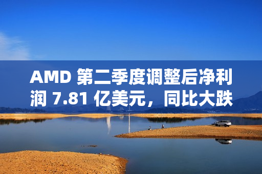 AMD 第二季度调整后净利润 7.81 亿美元,同比大跌 31% AMD 第二季度调整后净利润 7.81 亿美元,同比大跌 31%