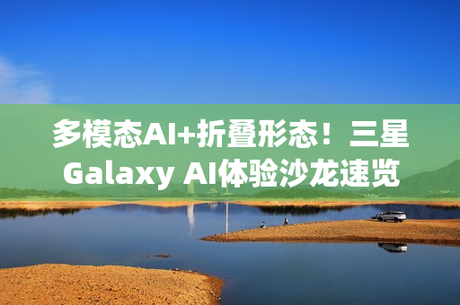 多模态AI+折叠形态！三星Galaxy AI体验沙龙速览