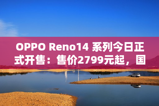 OPPO Reno14 系列今日正式开售：售价2799元起，国补更优惠！