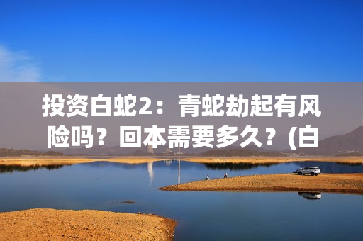 投资白蛇2：青蛇劫起有风险吗？回本需要多久？(白蛇2总投资)