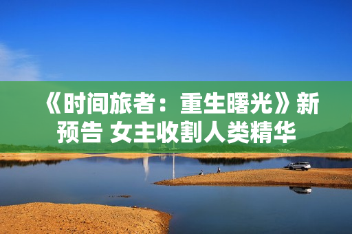 《时间旅者：重生曙光》新预告 女主收割人类精华