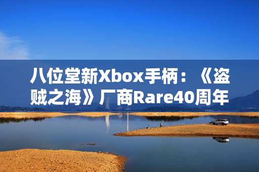 八位堂新Xbox手柄：《盗贼之海》厂商Rare40周年纪念款！
