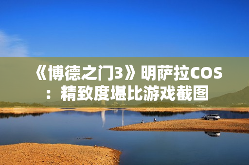 《博德之门3》明萨拉COS:精致度堪比游戏截图 《博德之门3》明萨拉COS:精致度堪比游戏截图