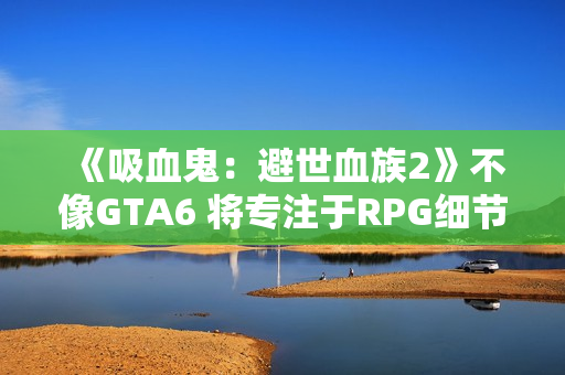 《吸血鬼：避世血族2》不像GTA6 将专注于RPG细节呈现