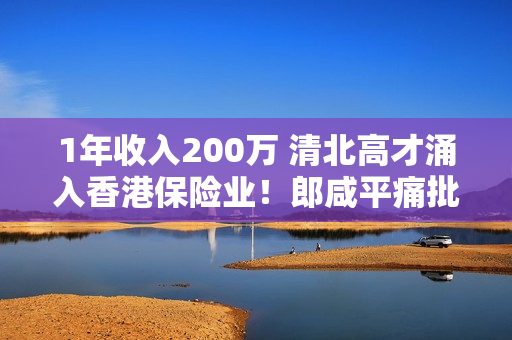 1年收入200万 清北高才涌入香港保险业！郎咸平痛批：太有利可图 钱从投保人来