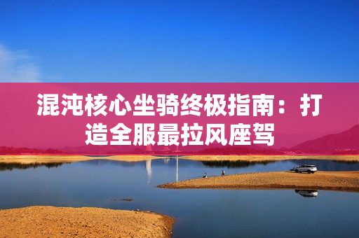 混沌核心坐骑终极指南:打造全服最拉风座驾 混沌核心坐骑终极指南:打造全服最拉风座驾