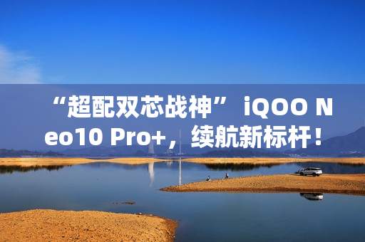 “超配双芯战神” iQOO Neo10 Pro+，续航新标杆！