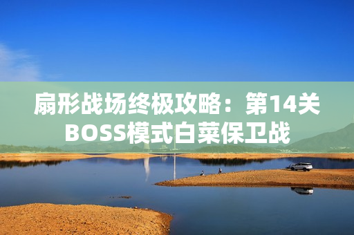 扇形战场终极攻略：第14关BOSS模式白菜保卫战