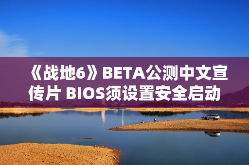 《战地6》BETA公测中文宣传片 BIOS须设置安全启动