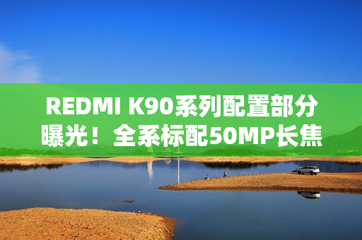 REDMI K90系列配置部分曝光!全系标配50MP长焦+3D超声波指纹 REDMI K90系列配置部分曝光!全系标配50MP长焦+3D超声波指纹