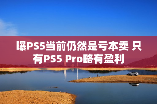 曝PS5当前仍然是亏本卖 只有PS5 Pro略有盈利