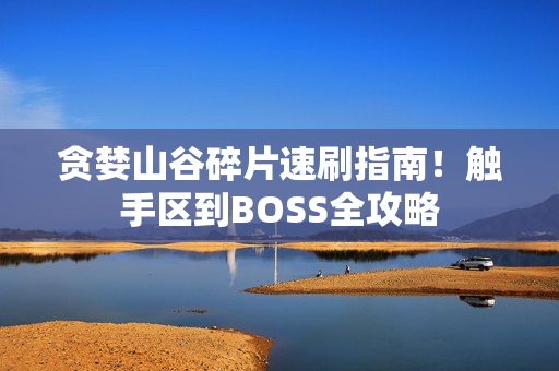 贪婪山谷碎片速刷指南！触手区到BOSS全攻略