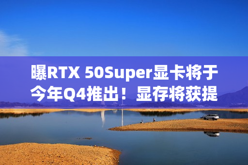 曝RTX 50Super显卡将于今年Q4推出!显存将获提升 曝RTX 50Super显卡将于今年Q4推出!显存将获提升