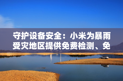 守护设备安全:小米为暴雨受灾地区提供免费检测、免费维修服务 守护设备安全:小米为暴雨受灾地区提供免费检测、免费维修服务