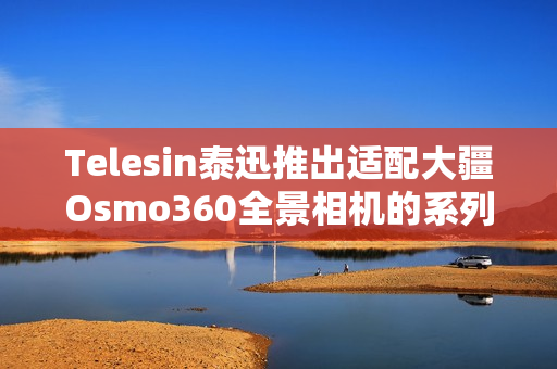 Telesin泰迅推出适配大疆Osmo360全景相机的系列配件