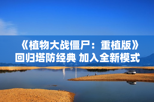 《植物大战僵尸：重植版》回归塔防经典 加入全新模式！