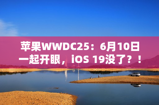 苹果WWDC25：6月10日一起开眼，iOS 19没了？！
