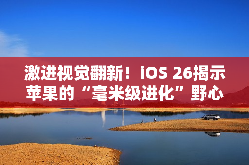 激进视觉翻新！iOS 26揭示苹果的“毫米级进化”野心