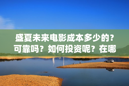 盛夏未来电影成本多少的？可靠吗？如何投资呢？在哪投资？(盛夏未来电影演员)