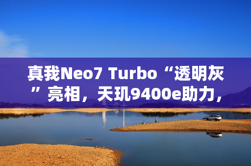 真我Neo7 Turbo“透明灰”亮相，天玑9400e助力，科技感拉满