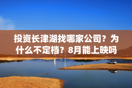 投资长津湖找哪家公司？为什么不定档？8月能上映吗？(长津湖投资门槛高)
