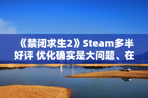《禁闭求生2》Steam多半好评 优化确实是大问题、在线峰值接近5万人