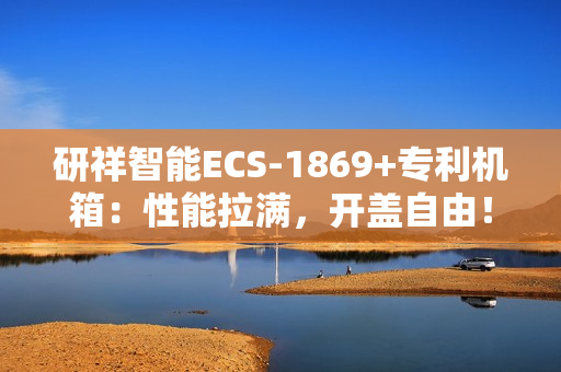 研祥智能ECS-1869+专利机箱：性能拉满，开盖自由！