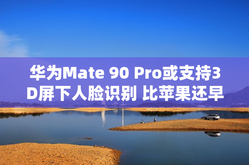 华为Mate 90 Pro或支持3D屏下人脸识别 比苹果还早？