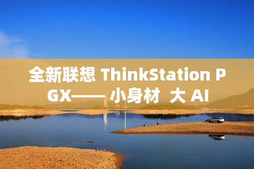 全新联想 ThinkStation PGX—— 小身材  大 AI