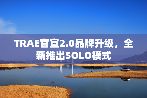 TRAE官宣2.0品牌升级，全新推出SOLO模式