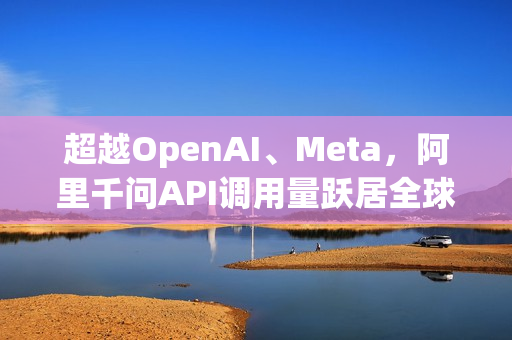 超越OpenAI、Meta，阿里千问API调用量跃居全球第四