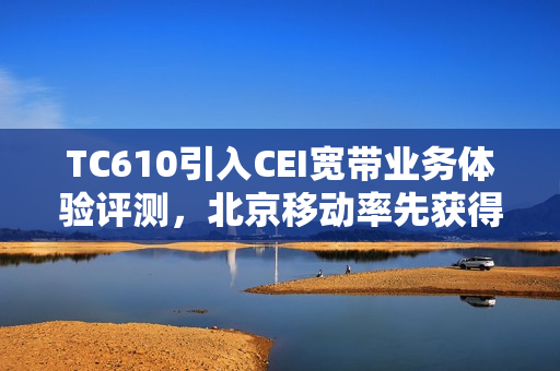 TC610引入CEI宽带业务体验评测，北京移动率先获得L4认证