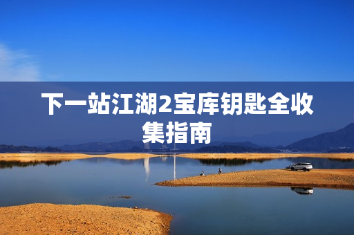 下一站江湖2宝库钥匙全收集指南