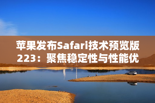 苹果发布Safari技术预览版223：聚焦稳定性与性能优化