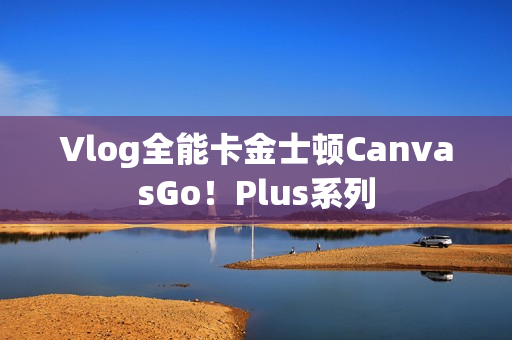 Vlog全能卡金士顿CanvasGo!Plus系列 Vlog全能卡金士顿CanvasGo!Plus系列