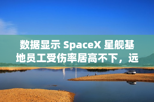 数据显示 SpaceX 星舰基地员工受伤率居高不下，远超行业平均水平