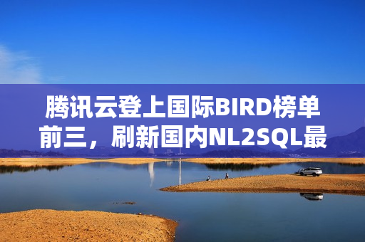 腾讯云登上国际BIRD榜单前三，刷新国内NL2SQL最佳成绩
