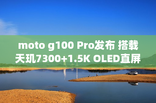 moto g100 Pro发布 搭载天玑7300+1.5K OLED直屏