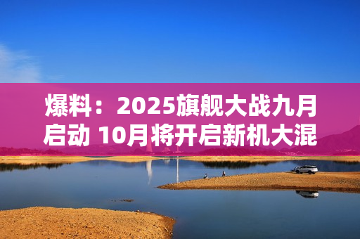 爆料：2025旗舰大战九月启动 10月将开启新机大混战